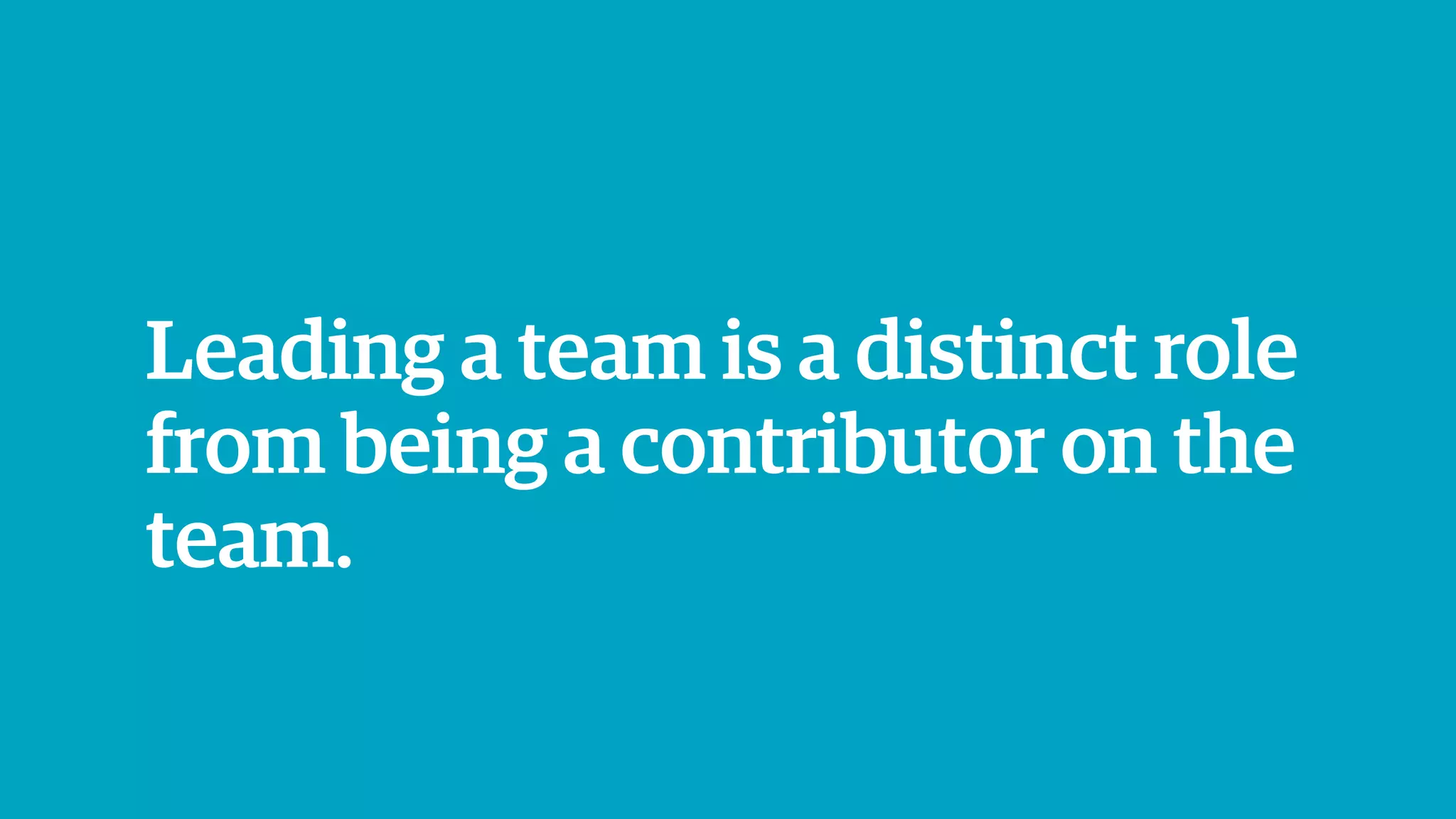 Leading a team is a distinct role
from being a contributor on the
team.
 