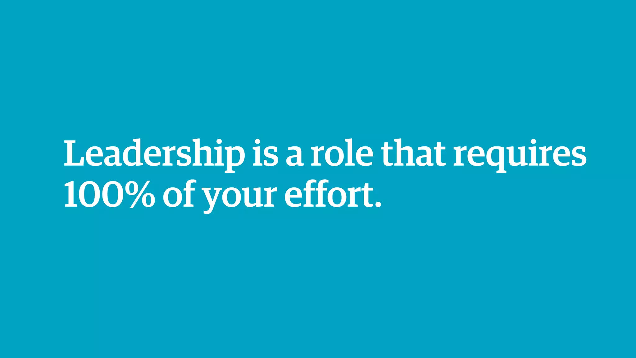 Leadership is a role that requires
100% of your effort.
 