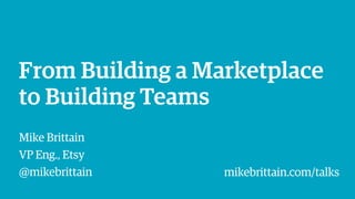 From Building a Marketplace
to Building Teams
Mike Brittain
VP Eng., Etsy
@mikebrittain mikebrittain.com/talks
 
