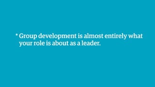 * Group development is almost entirely what
your role is about as a leader.
 