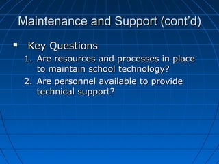 Maintenance and Support (cont’d)


Key Questions
1. Are resources and processes in place
to maintain school technology?
2. Are personnel available to provide
technical support?

 