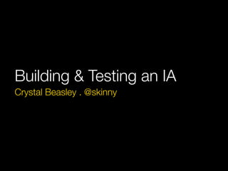 Building & Testing an IA
Crystal Beasley . @skinny
 