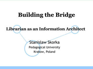 Librarian as  an I nformation Architect   Stanislaw Skorka Pedagogical University Krakow, Poland Building the Bridge 