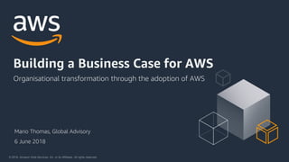 © 2018, Amazon Web Services, Inc. or its Affiliates. All rights reserved.
Mario Thomas, Global Advisory
Organisational transformation through the adoption of AWS
Building a Business Case for AWS
6 June 2018
 