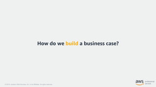 © 2018, Amazon Web Services, Inc. or its Affiliates. All rights reserved.
How do we build a business case?
 