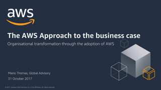 © 2017, Amazon Web Services, Inc. or its Affiliates. All rights reserved.
Mario Thomas, Global Advisory
Organisational transformation through the adoption of AWS
The AWS Approach to the business case
31 October 2017
 