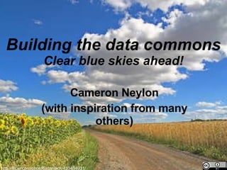 Building the data commons Clear blue skies ahead! Cameron Neylon (with inspiration from many others) http://flickr.com/photos/stansich/433484931/ 