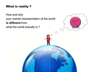 What is reality ? How and why  your mental representation of the world is different  from what the world actually is ? 