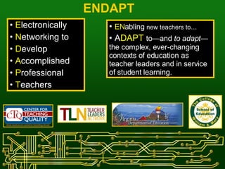 ENDAPT E lectronically N etworking to D evelop A ccomplished P rofessional T eachers EN abling  new teachers to…   A DAPT   to—and  to adapt— the complex, ever-changing contexts of education as teacher leaders and in service of student learning. 