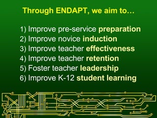 Through ENDAPT, we aim to… Improve pre-service  preparation Improve novice  induction Improve teacher  effectiveness Improve teacher  retention Foster teacher  leadership Improve K-12  student learning 