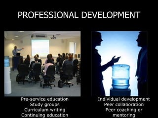 PROFESSIONAL DEVELOPMENT Pre-service education Study groups Curriculum writing Continuing education Formal Informal   Individual development Peer collaboration Peer coaching or mentoring 