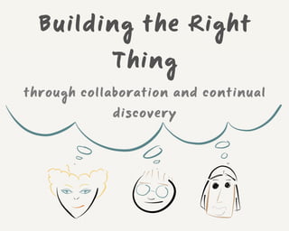 Building the Right
            Thing
through collaboration and continual
            discovery
 
