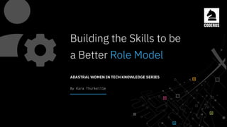 Building the Skills to be
a Better Role Model
ADASTRAL WOMEN IN TECH KNOWLEDGE SERIES
By Kara Thurkettle
 