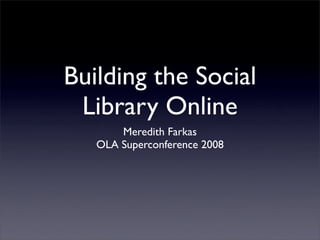 Building the Social
 Library Online
       Meredith Farkas
   OLA Superconference 2008