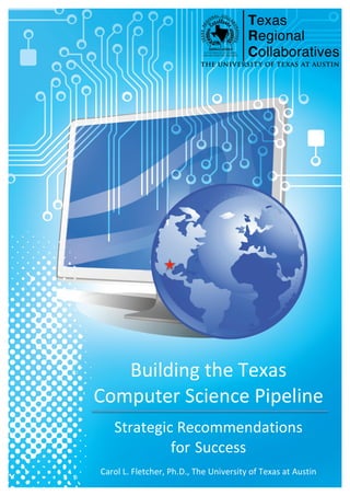 Building(the(Texas(
Computer(Science(Pipeline(
(
Strategic(Recommendations((
for(Success(
(
Carol(L.(Fletcher,(Ph.D.,(The(University(of(Texas(at(Austin(
 