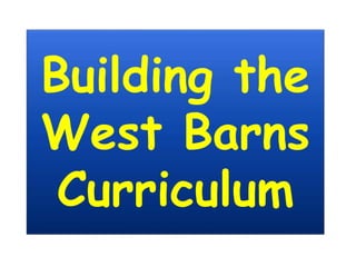Building the
West Barns
Curriculum
 