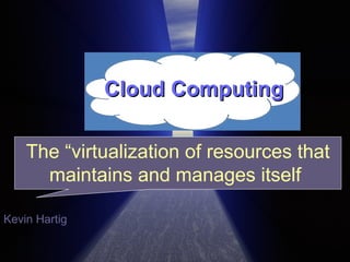 Cloud Computing The “virtualization of resources that maintains and manages itself   Kevin Hartig 