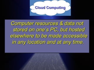Computer resources & data not stored on one’s PC, but hosted elsewhere to be made accessible in any location and at any time.   Cloud Computing 