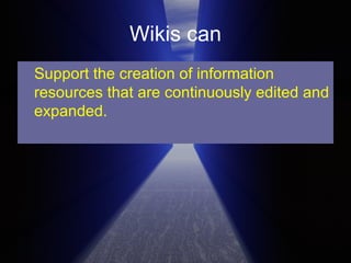 Wikis can Support the creation of information resources that are continuously edited and expanded.  