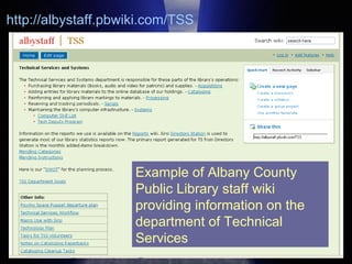 Example of Albany County Public Library staff wiki providing information on the department of Technical Services http://albystaff.pbwiki.com/TSS 