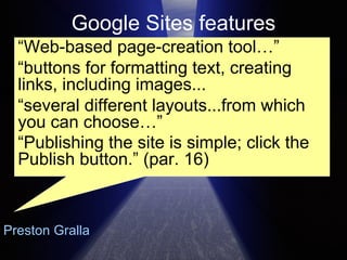 Google Sites features “ Web-based page-creation tool…” “ buttons for formatting text, creating links, including images...  “ several different layouts...from which you can choose…”  “ Publishing the site is simple; click the Publish button.” (par. 16)   Preston Gralla 