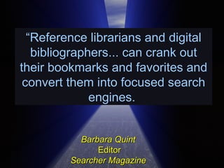 “ Reference librarians and digital bibliographers... can crank out their bookmarks and favorites and convert them into focused search engines.  Barbara Quint   Editor Searcher Magazine  