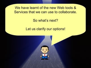 We have learnt of the new Web tools & Services that we can use to collaborate. So what’s next? Let us clarify our options! 