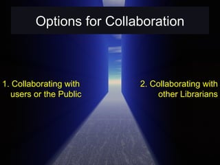 Options for Collaboration 1. Collaborating with users or the Public 2. Collaborating with other Librarians 