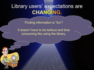 Library users’ expectations are CHA NGI NG. Finding information is “fun”! It doesn’t have to be tedious and time consuming like using the library. 