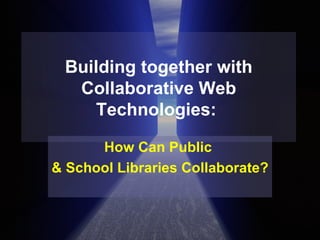 Building together with Collaborative Web Technologies:  How Can Public  & School Libraries Collaborate? 