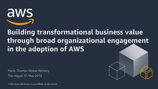 © 2018, Amazon Web Services, Inc. or its Affiliates. All rights reserved.
Mario Thomas, Global Advisory
Building transformational business value
through broad organizational engagement
in the adoption of AWS
The Hague, 31 May 2018
 