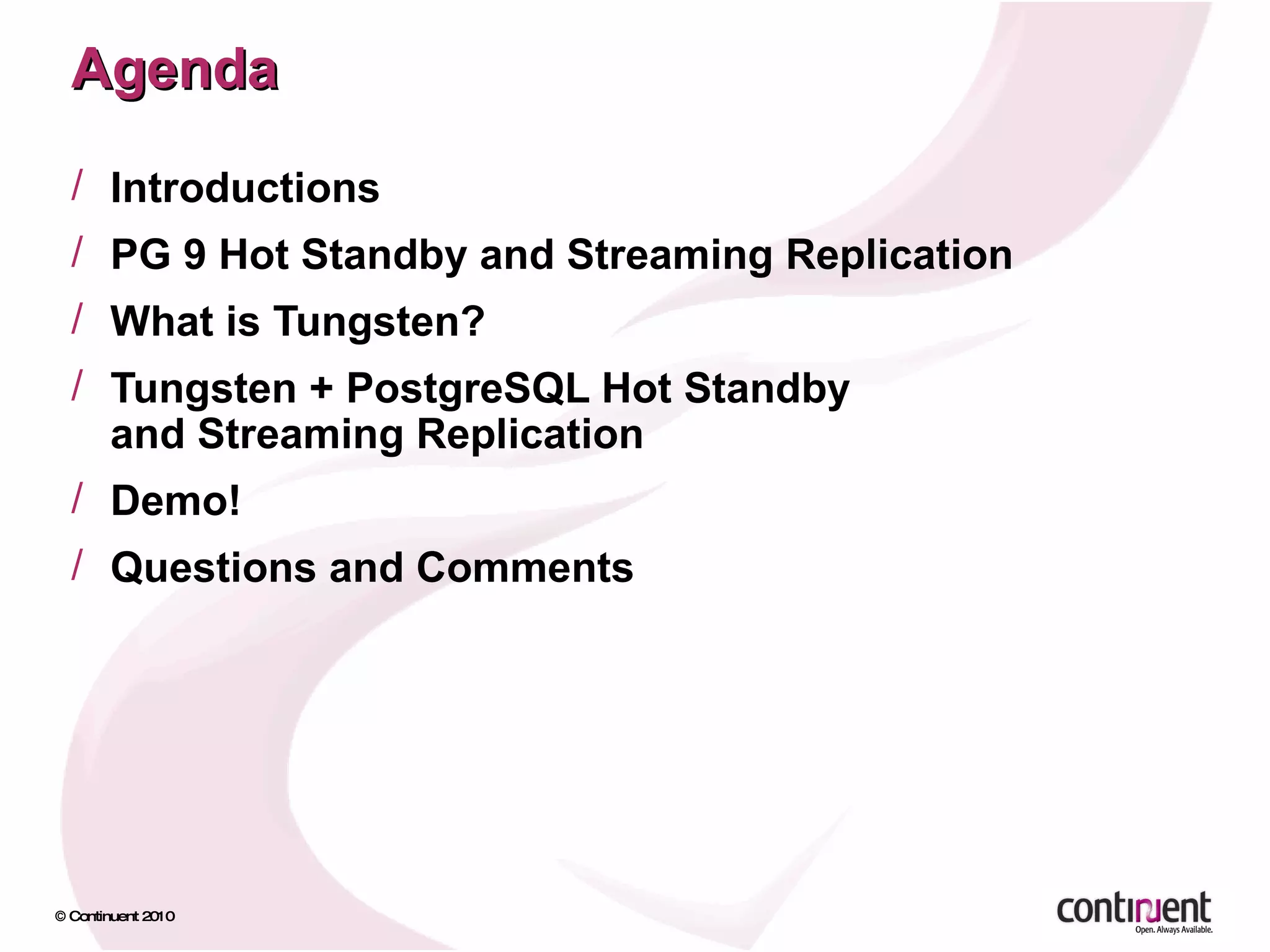 Agenda Introductions PG 9 Hot Standby and Streaming Replication What is Tungsten? Tungsten + PostgreSQL Hot Standby and Streaming Replication Demo! Questions and Comments 