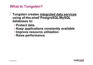What Is Tungsten?

  /  Tungsten creates integrated data services
     using of-the-shelf PostgreSQL/MySQL
     databases to:
      • Protect data
      • Keep applications constantly available
      • Improve resource utilization
      • Raise performance




© Continuent 2010
 