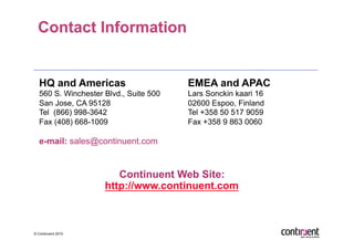 HQ and Americas                      EMEA and APAC
   560 S. Winchester Blvd., Suite 500   Lars Sonckin kaari 16
   San Jose, CA 95128                   02600 Espoo, Finland
   Tel (866) 998-3642                   Tel +358 50 517 9059
   Fax (408) 668-1009                   Fax +358 9 863 0060

   e-mail: sales@continuent.com


                        Continuent Web Site:
                     http://www.continuent.com



© Continuent 2010
 