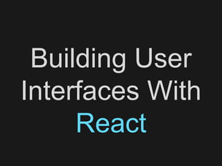 Building User
Interfaces With
React
 