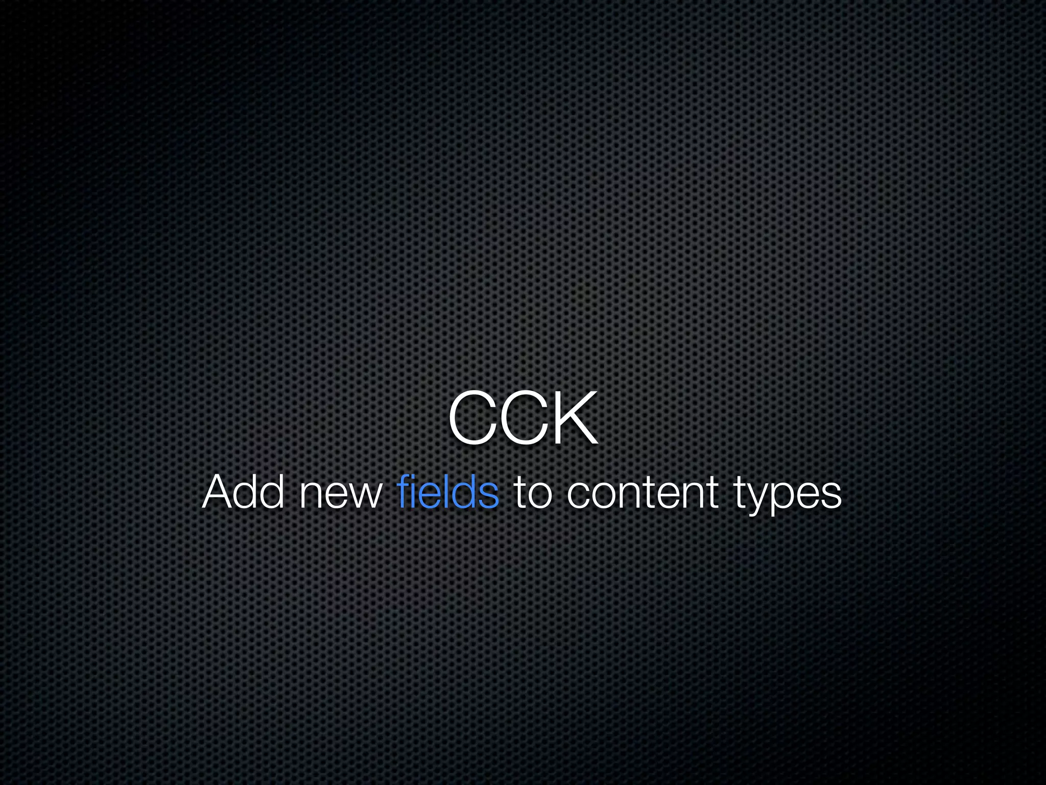 CCK
Add new ﬁelds to content types
 