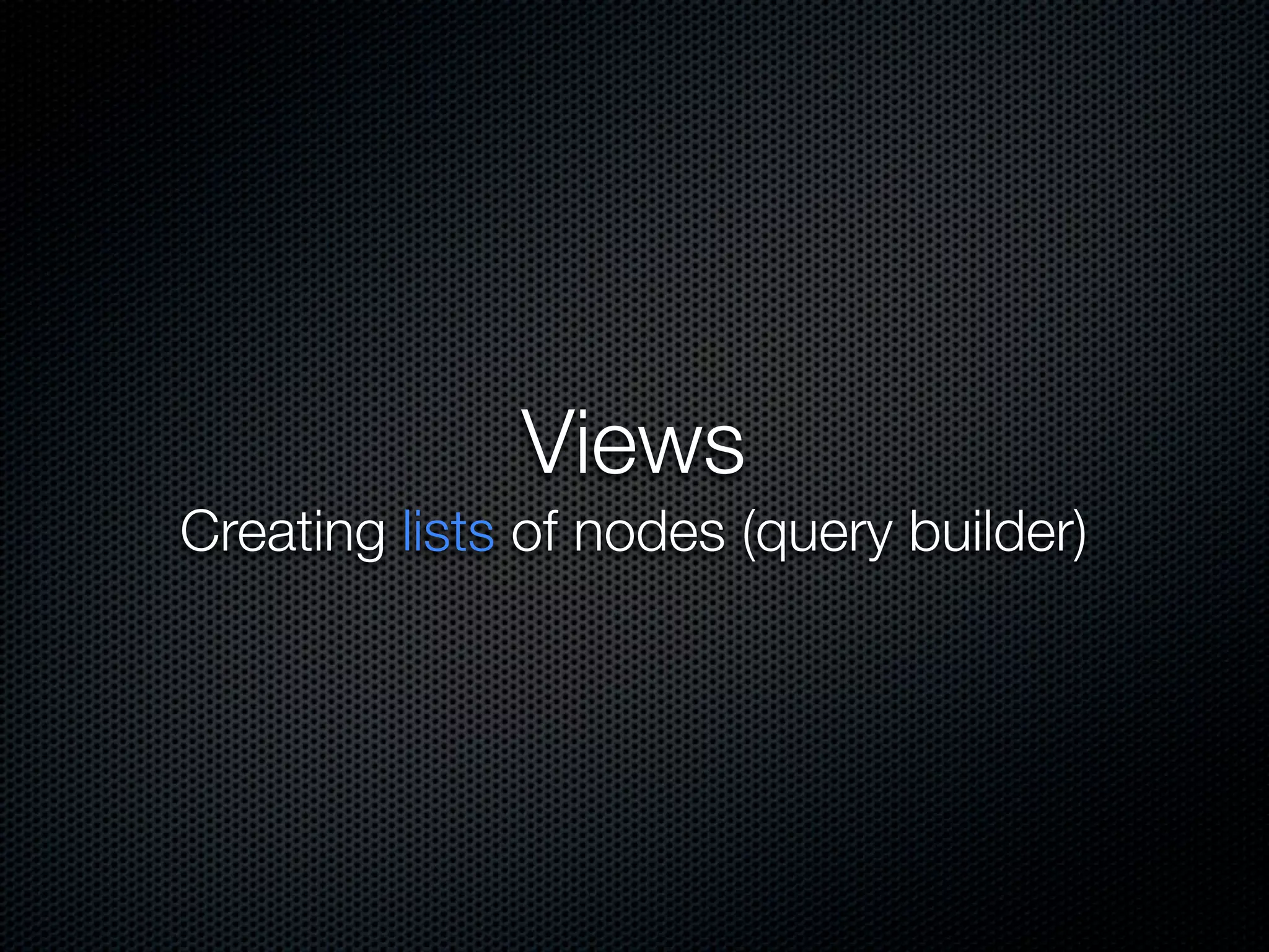 Views
Creating lists of nodes (query builder)
 