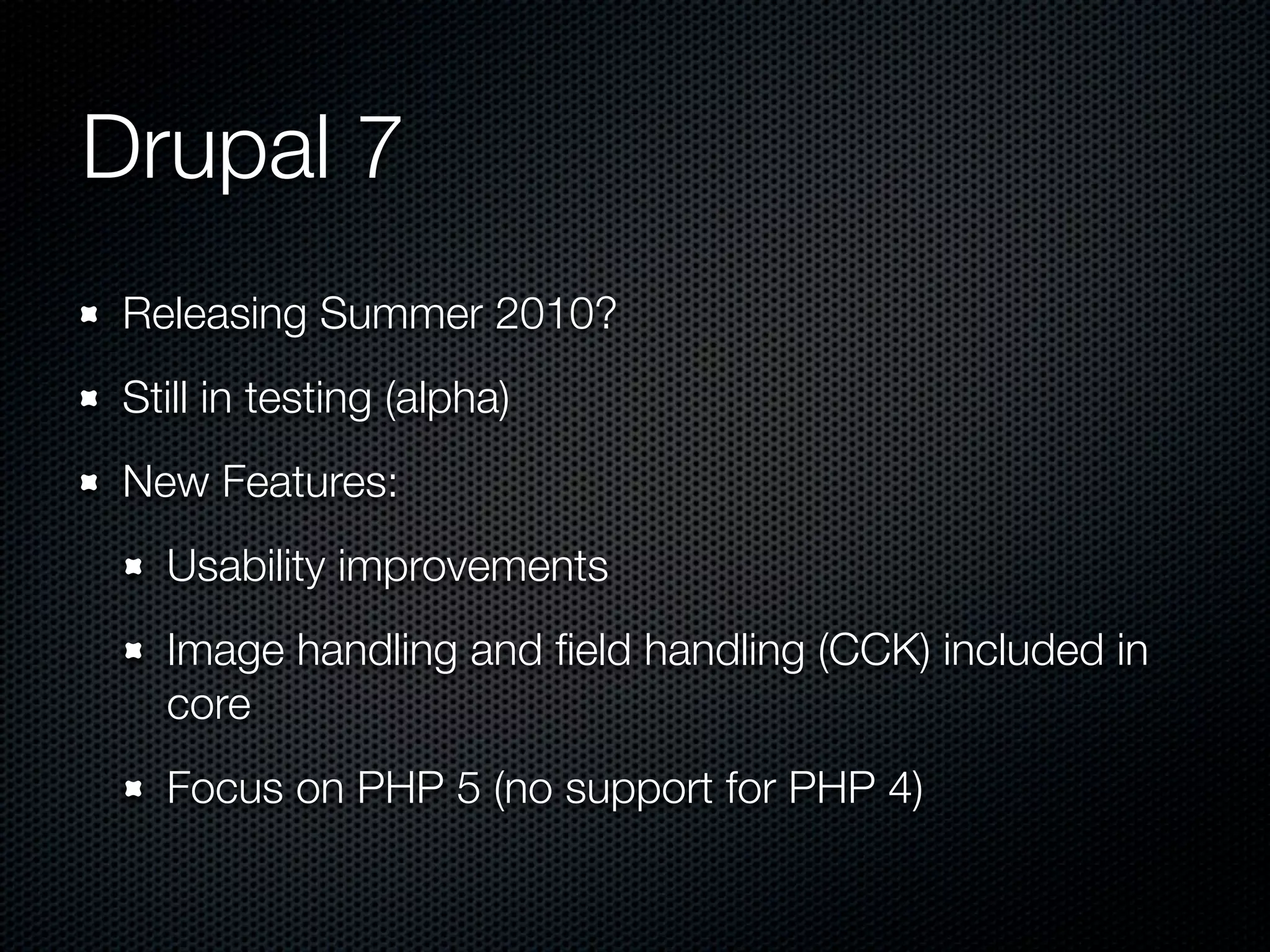 Drupal 7
 Releasing Summer 2010?
 Still in testing (alpha)
 New Features:
   Usability improvements
   Image handling and ﬁeld handling (CCK) included in
   core
   Focus on PHP 5 (no support for PHP 4)
 