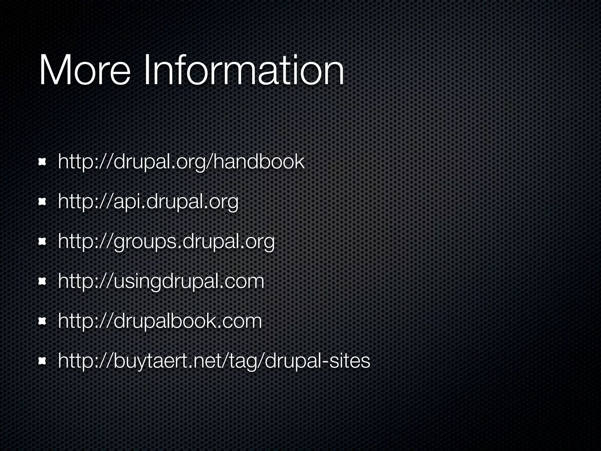 More Information

 http://drupal.org/handbook
 http://api.drupal.org
 http://groups.drupal.org
 http://usingdrupal.com
 http://drupalbook.com
 http://buytaert.net/tag/drupal-sites
 