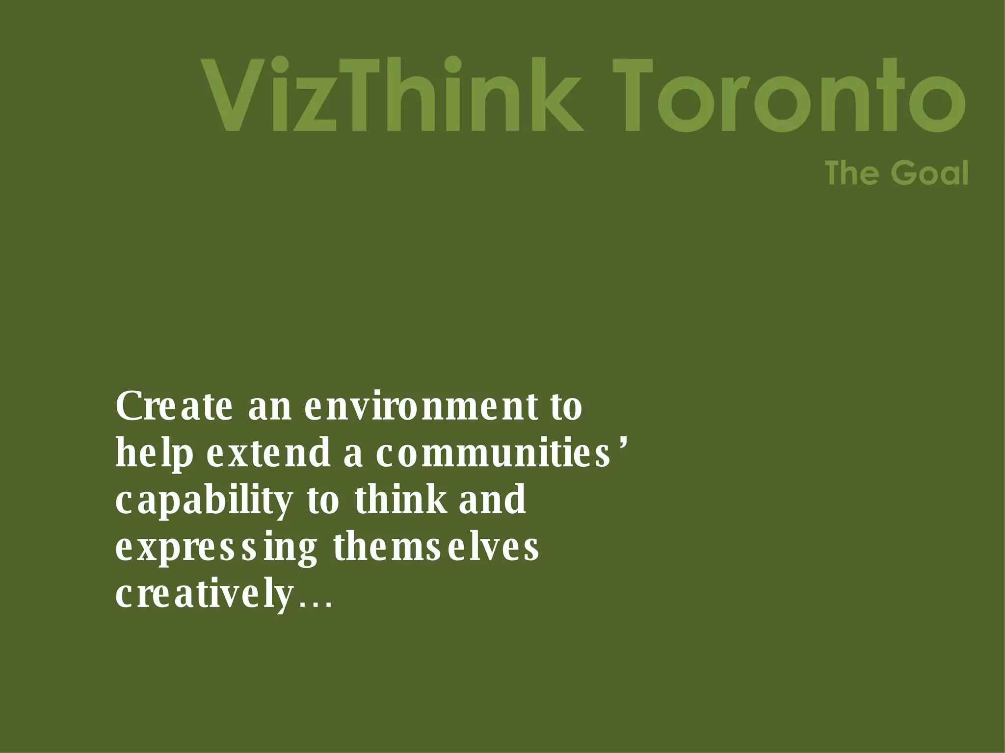 VizThink Toronto The Goal Create an environment to help extend a communities’ capability to think and expressing themselves creatively…  