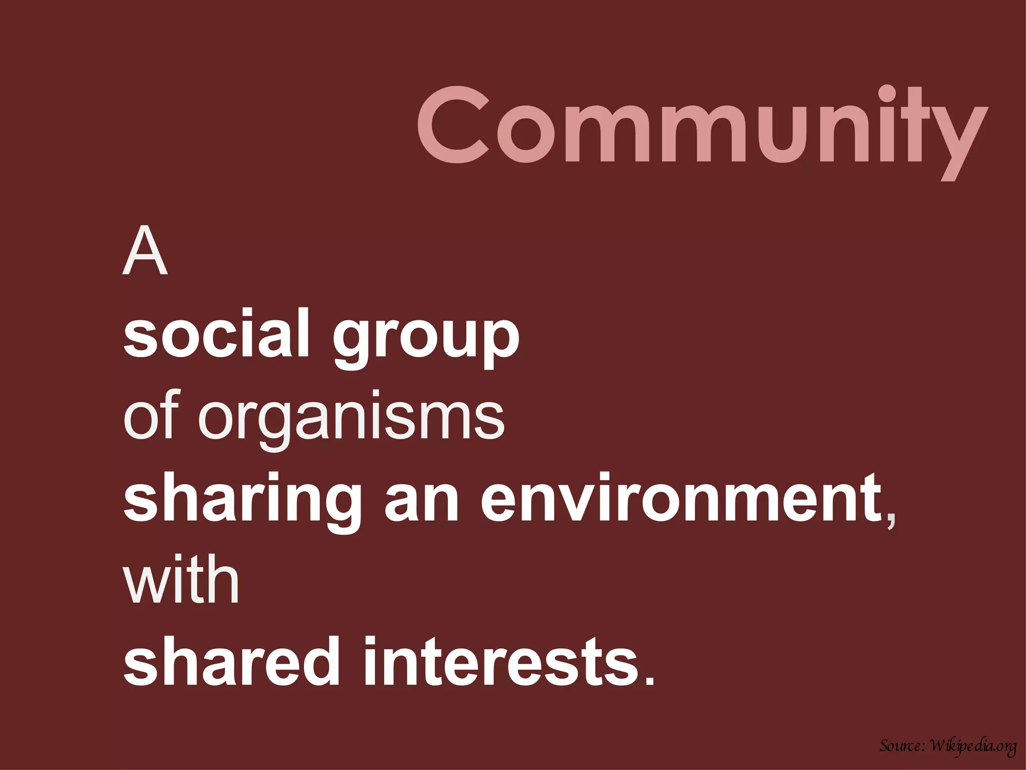 Community A social group of organisms  sharing an environment ,  with   shared interests . Source: Wikipedia.org 