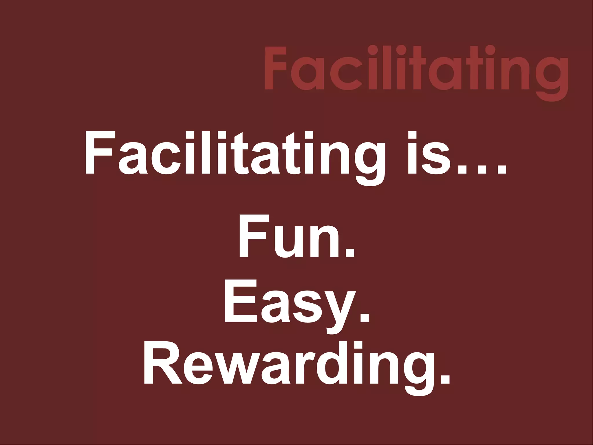 Facilitating Facilitating is… Fun. Easy. Rewarding. 