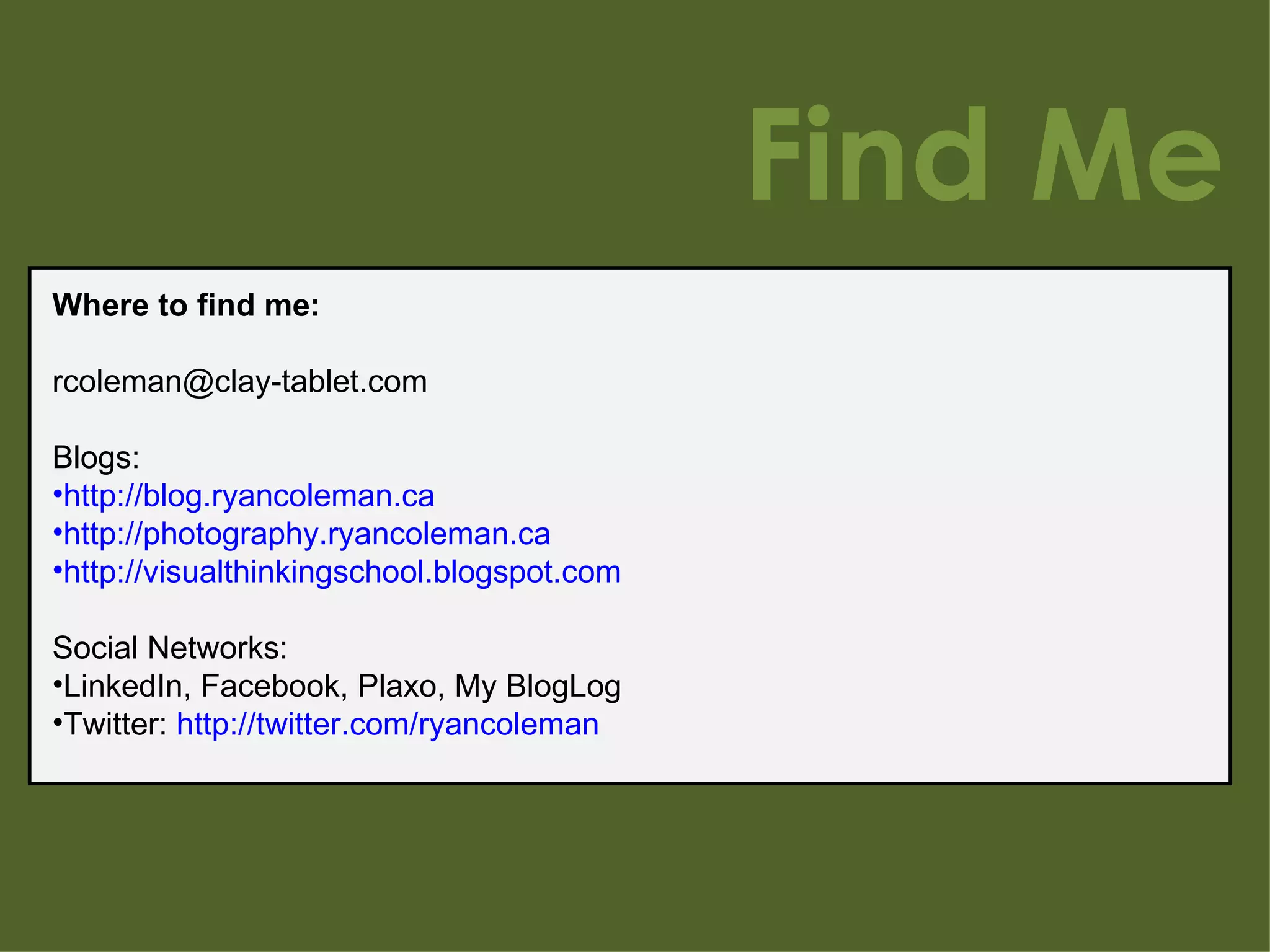 Find Me Where to find me: [email_address] Blogs: http://blog.ryancoleman.ca http://photography.ryancoleman.ca http://visualthinkingschool.blogspot.com Social Networks: LinkedIn, Facebook, Plaxo, My BlogLog Twitter:  http://twitter.com/ryancoleman 
