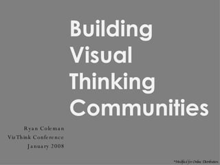 Building Visual Thinking Communities Ryan Coleman VizThink Conference January 2008 *Modified for Online Distribution 