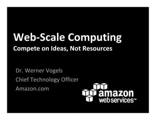 Web‐Scale Computing
Compete on Ideas, Not Resources


Dr. Werner Vogels
Chief Technology Officer
Amazon.com