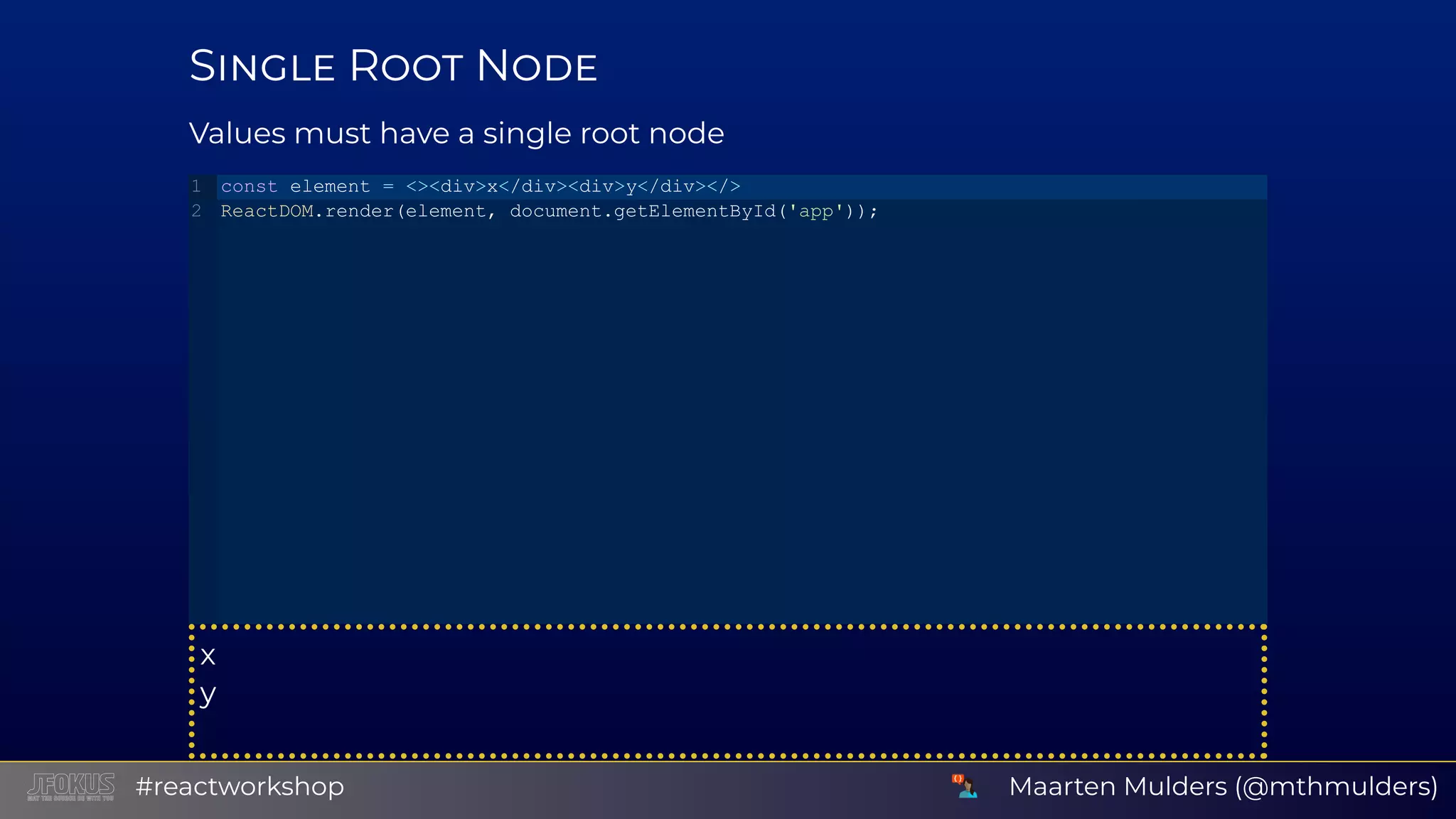 S R N Values must have a single root node x y const element = <><div>x</div><div>y</div></> ReactDOM.render(element, document.getElementById('app')); 1 2 Maarten Mulders (@mthmulders)#reactworkshop 