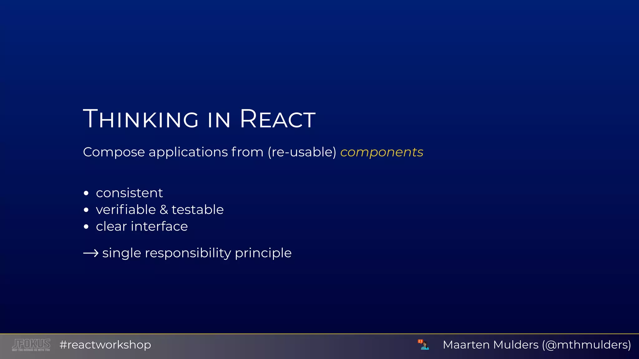 T R Compose applications from (re-usable) components consistent veriﬁable & testable clear interface ⟶ single responsibility principle Maarten Mulders (@mthmulders)#reactworkshop 