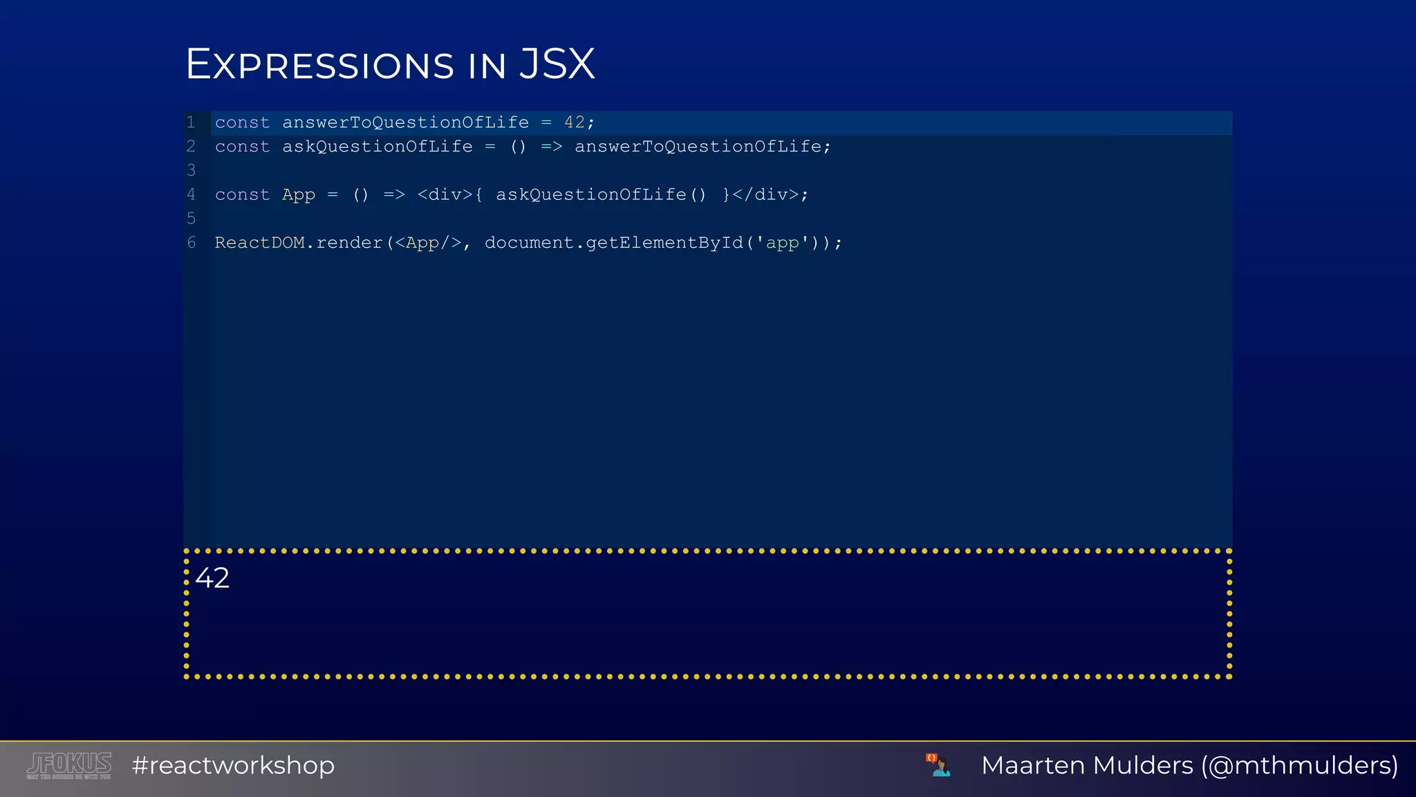 E JSX 42 const answerToQuestionOfLife = 42; const askQuestionOfLife = () => answerToQuestionOfLife; const App = () => <div>{ askQuestionOfLife() }</div>; ReactDOM.render(<App/>, document.getElementById('app')); 1 2 3 4 5 6 Maarten Mulders (@mthmulders)#reactworkshop 