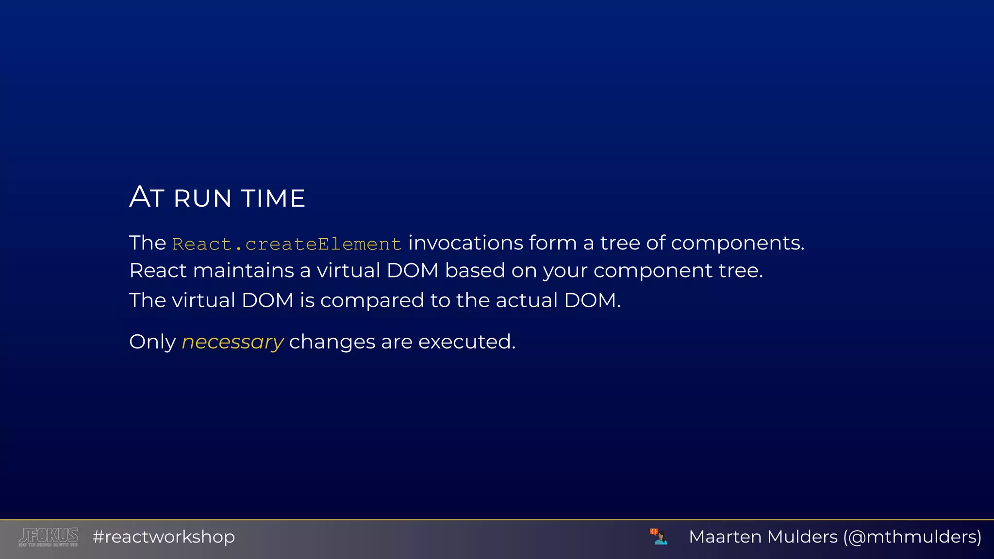 A The React.createElement invocations form a tree of components. React maintains a virtual DOM based on your component tree. The virtual DOM is compared to the actual DOM. Only necessary changes are executed. Maarten Mulders (@mthmulders)#reactworkshop 