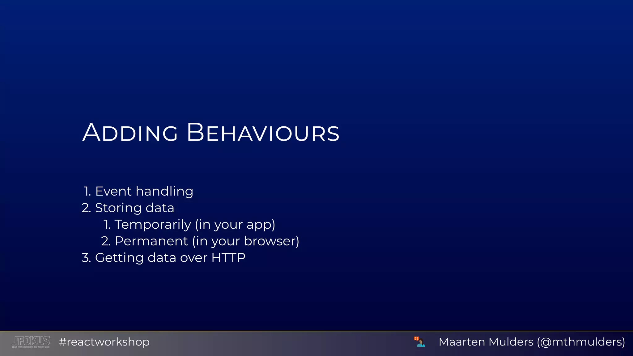 A B 1. Event handling 2. Storing data 1. Temporarily (in your app) 2. Permanent (in your browser) 3. Getting data over HTTP Maarten Mulders (@mthmulders)#reactworkshop 